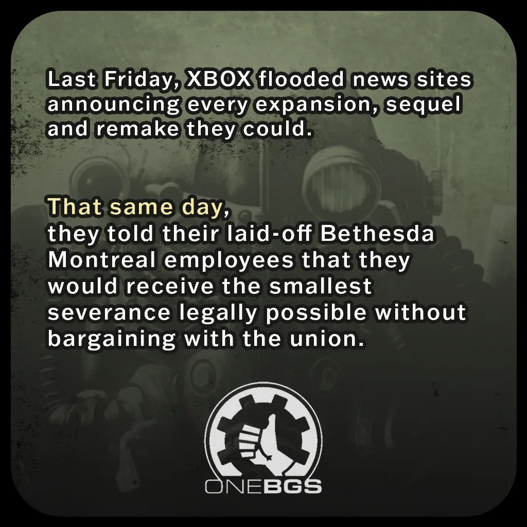 Last Friday, XBOX flooded news sites announcing every expansion, sequel and remake they could.That same day, they told their laid-off Bethesda Montreal employees that they would receive the smallest severance legally possible without bargaining with the union.